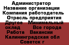 Администратор › Название организации ­ Компания-работодатель › Отрасль предприятия ­ Другое › Минимальный оклад ­ 1 - Все города Работа » Вакансии   . Калининградская обл.,Советск г.